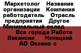 Маркетолог › Название организации ­ Компания-работодатель › Отрасль предприятия ­ Другое › Минимальный оклад ­ 27 000 - Все города Работа » Вакансии   . Ненецкий АО,Оксино с.